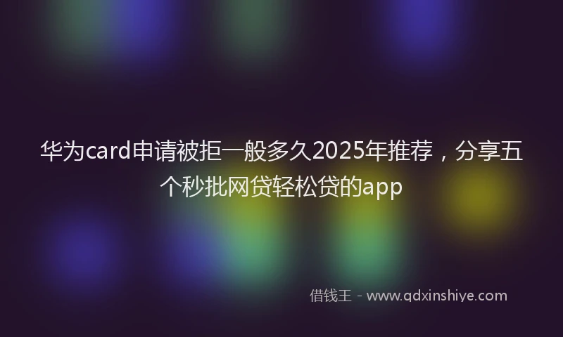 华为card申请被拒一般多久2025年推荐，分享五个秒批网贷轻松贷的app