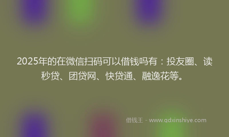 2025年的在微信扫码可以借钱吗有：投友圈、读秒贷、团贷网、快贷通、融逸花等。