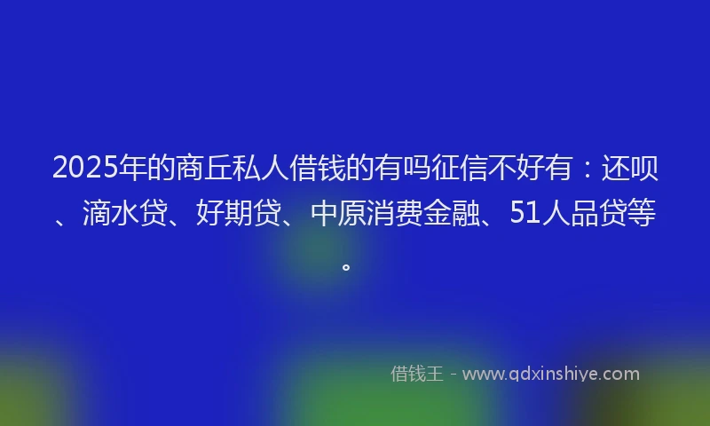 2025年的商丘私人借钱的有吗征信不好有：还呗、滴水贷、好期贷、中原消费金融、51人品贷等。