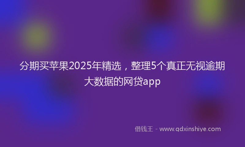分期买苹果2025年精选，整理5个真正无视逾期大数据的网贷app