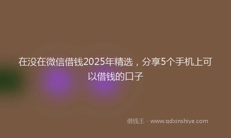 在没在微信借钱2025年精选，分享5个手机上可以借钱的口子