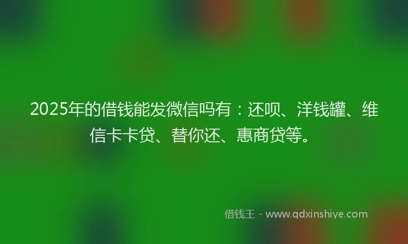 2025年的借钱能发微信吗有：还呗、洋钱罐、维信卡卡贷、替你还、惠商贷等。
