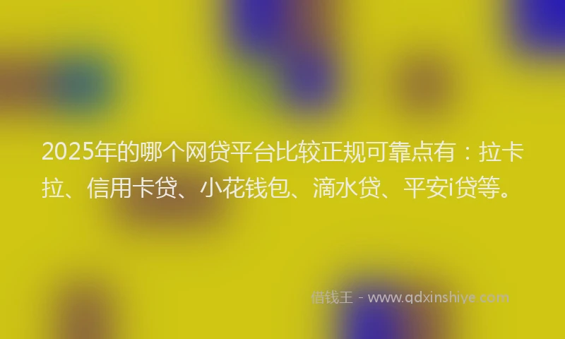 2025年的哪个网贷平台比较正规可靠点有：拉卡拉、信用卡贷、小花钱包、滴水贷、平安i贷等。