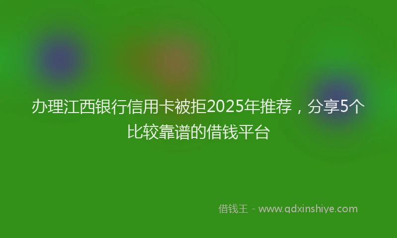 办理江西银行信用卡被拒2025年推荐，分享5个比较靠谱的借钱平台