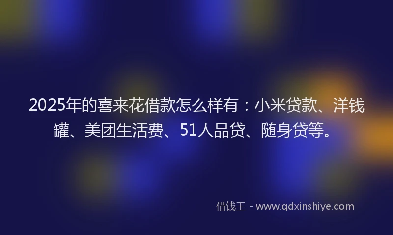 2025年的喜来花借款怎么样有：小米贷款、洋钱罐、美团生活费、51人品贷、随身贷等。