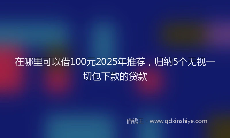在哪里可以借100元2025年推荐，归纳5个无视一切包下款的贷款
