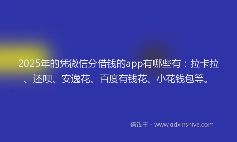 2025年的凭微信分借钱的app有哪些有：拉卡拉、还呗、安逸花、百度有钱花、小花钱包等。