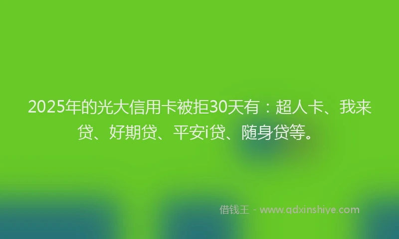 2025年的光大信用卡被拒30天有：超人卡、我来贷、好期贷、平安i贷、随身贷等。