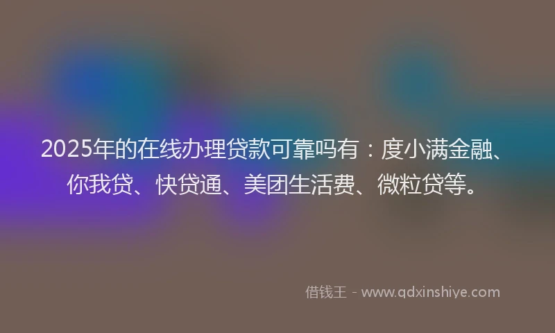 2025年的在线办理贷款可靠吗有：度小满金融、你我贷、快贷通、美团生活费、微粒贷等。