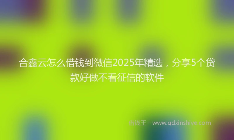 合鑫云怎么借钱到微信2025年精选，分享5个贷款好做不看征信的软件