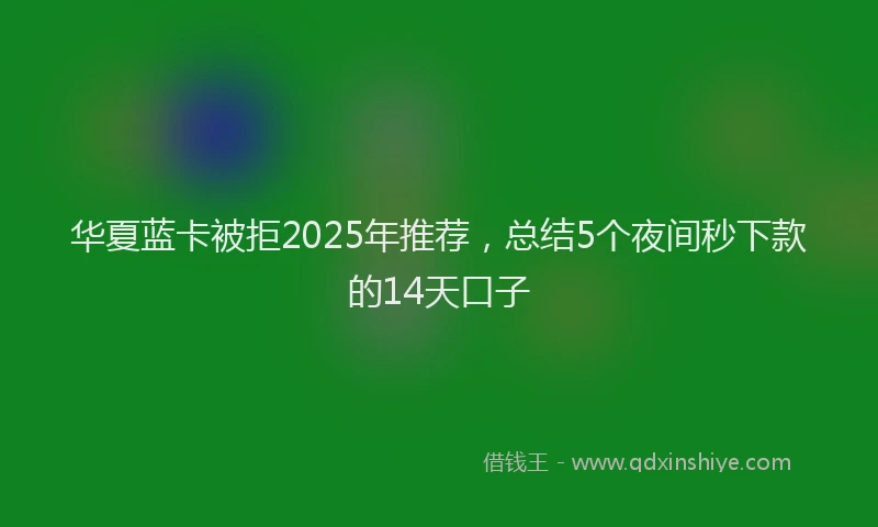 华夏蓝卡被拒2025年推荐，总结5个夜间秒下款的14天口子