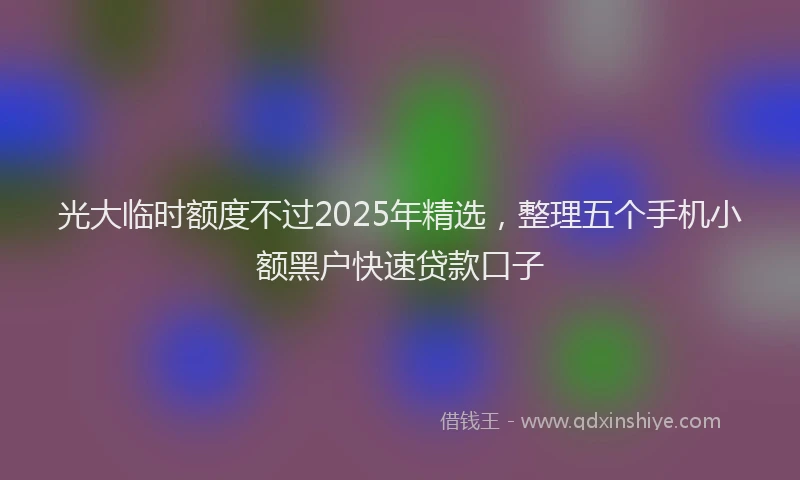光大临时额度不过2025年精选，整理五个手机小额黑户快速贷款口子
