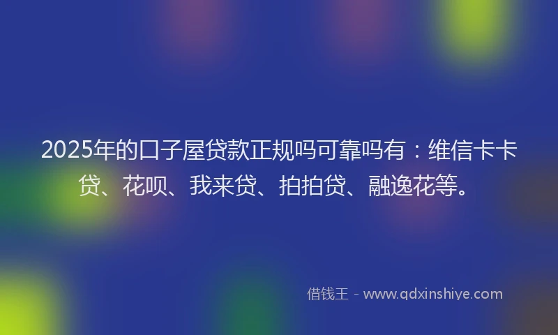 2025年的口子屋贷款正规吗可靠吗有：维信卡卡贷、花呗、我来贷、拍拍贷、融逸花等。