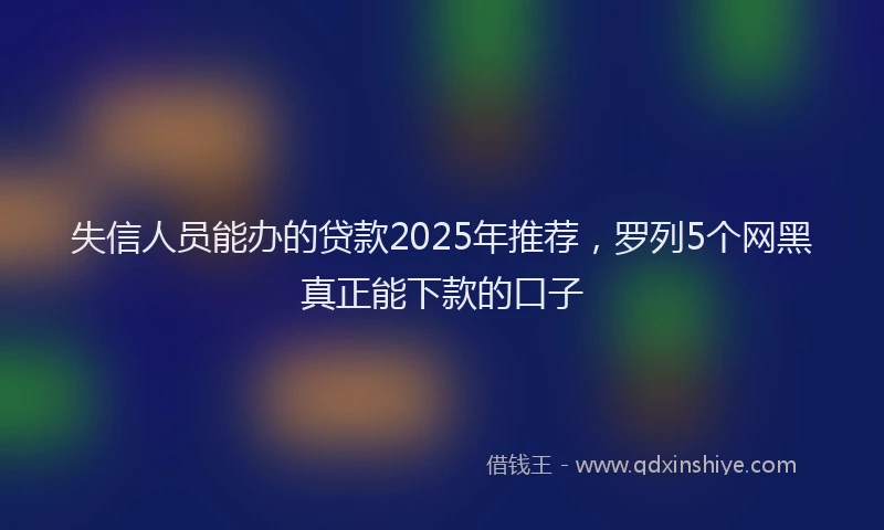 失信人员能办的贷款2025年推荐，罗列5个网黑真正能下款的口子