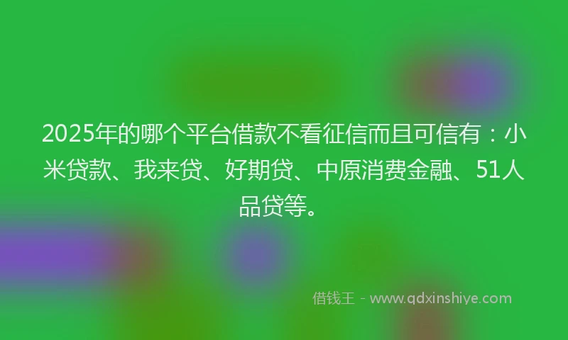 2025年的哪个平台借款不看征信而且可信有：小米贷款、我来贷、好期贷、中原消费金融、51人品贷等。