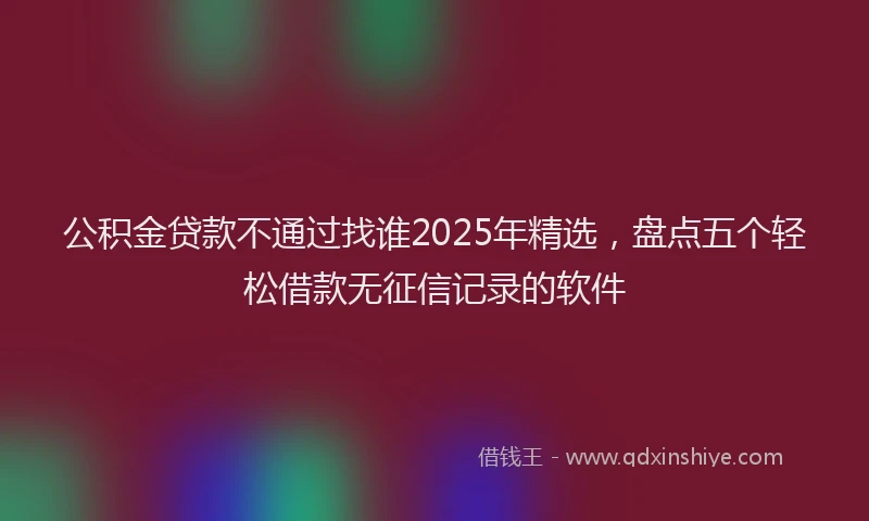 公积金贷款不通过找谁2025年精选，盘点五个轻松借款无征信记录的软件