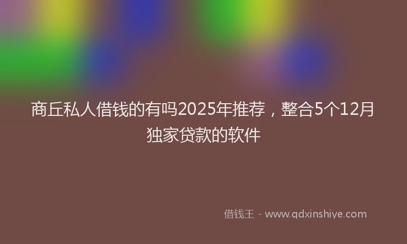 商丘私人借钱的有吗2025年推荐，整合5个12月独家贷款的软件