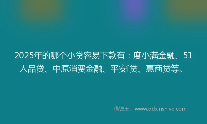 2025年的哪个小贷容易下款有：度小满金融、51人品贷、中原消费金融、平安i贷、惠商贷等。
