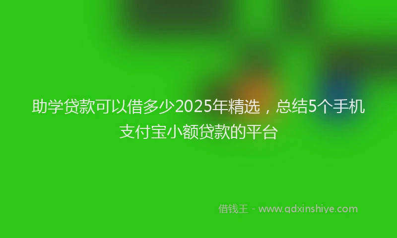 助学贷款可以借多少2025年精选，总结5个手机支付宝小额贷款的平台
