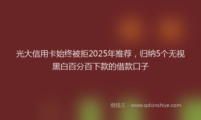 光大信用卡始终被拒2025年推荐，归纳5个无视黑白百分百下款的借款口子