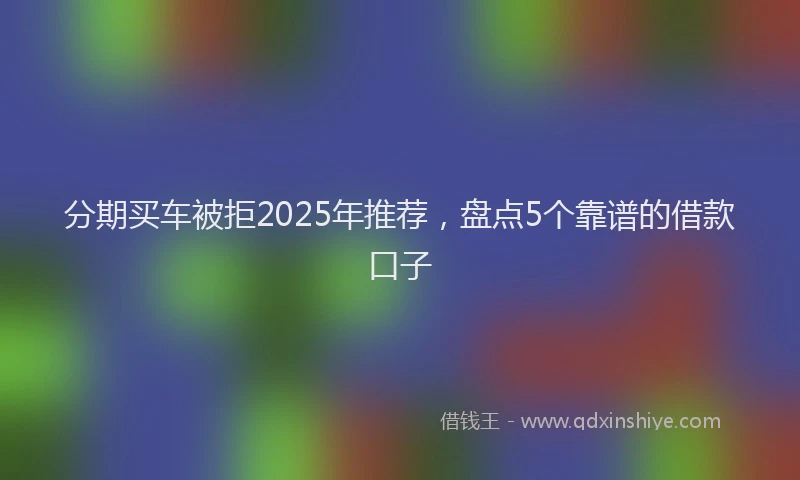 分期买车被拒2025年推荐，盘点5个靠谱的借款口子