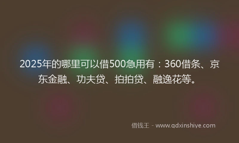 2025年的哪里可以借500急用有：360借条、京东金融、功夫贷、拍拍贷、融逸花等。