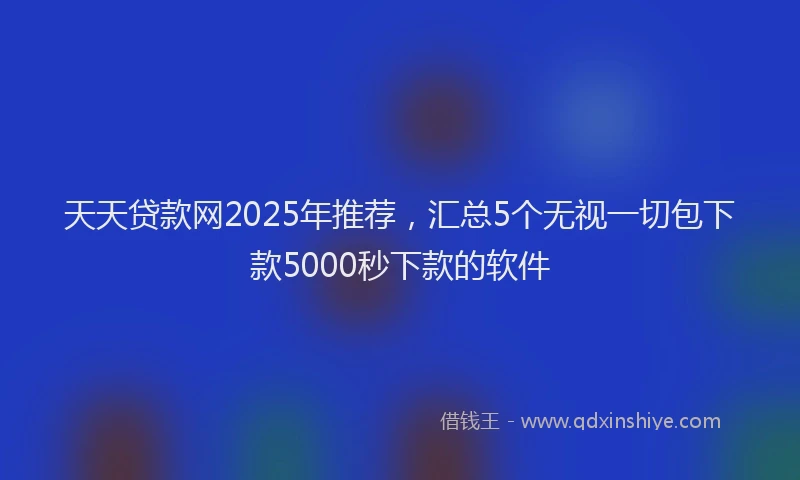 天天贷款网2025年推荐，汇总5个无视一切包下款5000秒下款的软件
