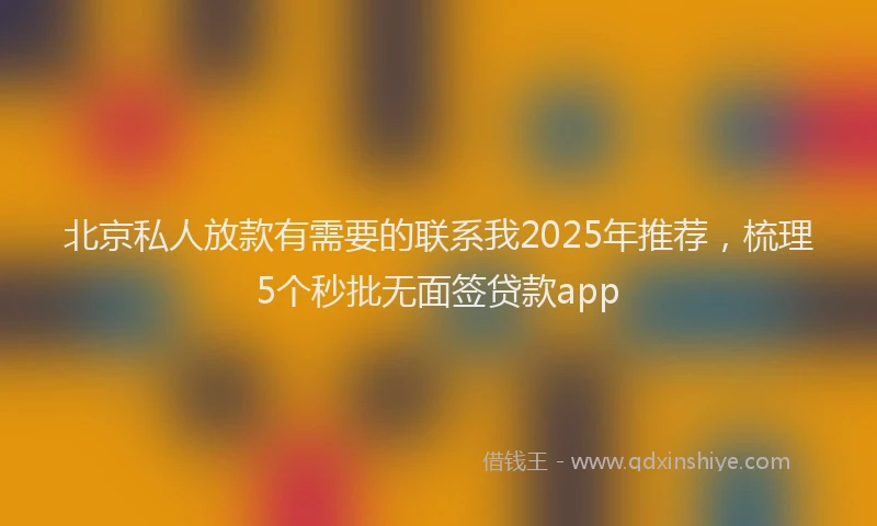 北京私人放款有需要的联系我2025年推荐，梳理5个秒批无面签贷款app