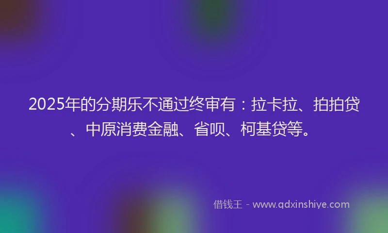 2025年的分期乐不通过终审有：拉卡拉、拍拍贷、中原消费金融、省呗、柯基贷等。