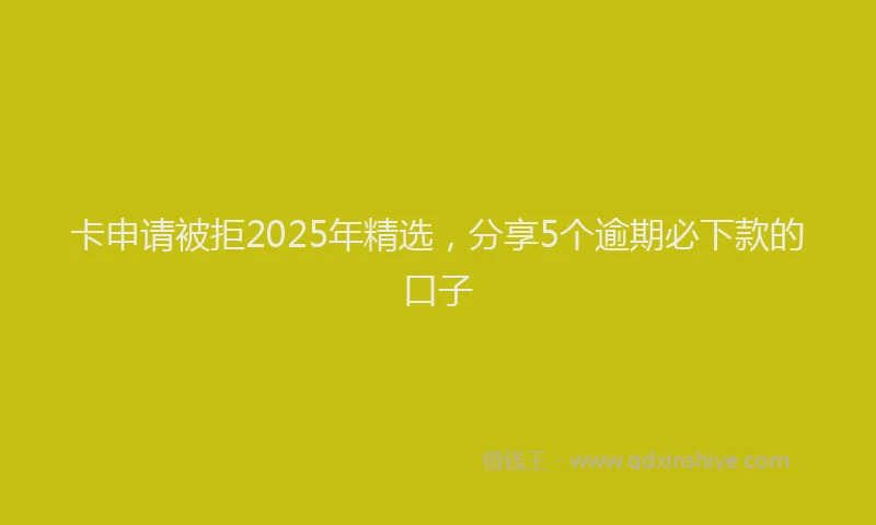 卡申请被拒2025年精选，分享5个逾期必下款的口子