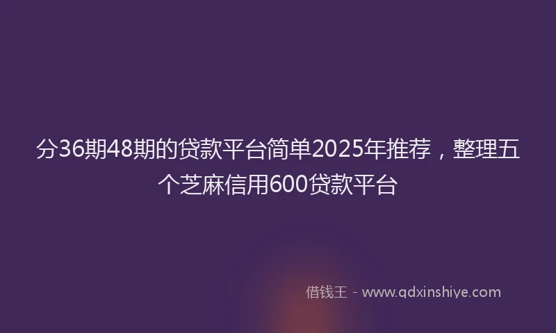 分36期48期的贷款平台简单2025年推荐，整理五个芝麻信用600贷款平台