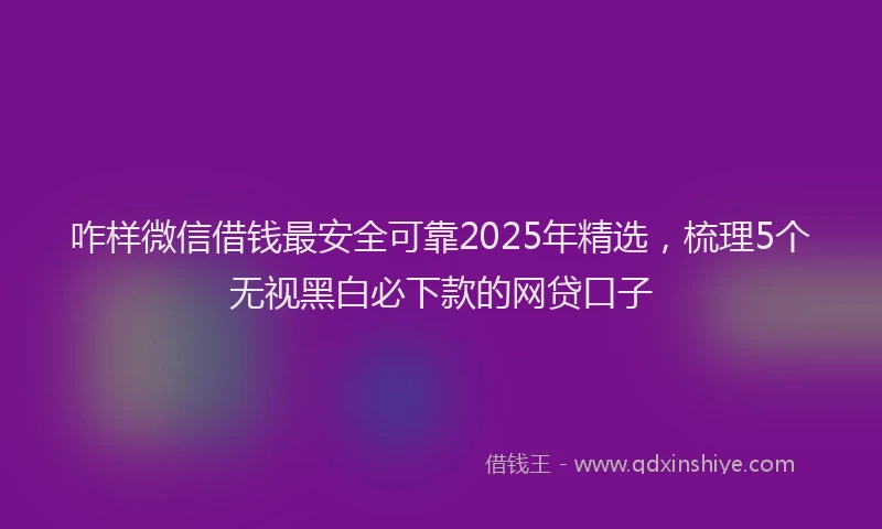 咋样微信借钱最安全可靠2025年精选，梳理5个无视黑白必下款的网贷口子