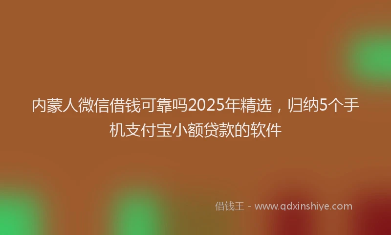 内蒙人微信借钱可靠吗2025年精选，归纳5个手机支付宝小额贷款的软件