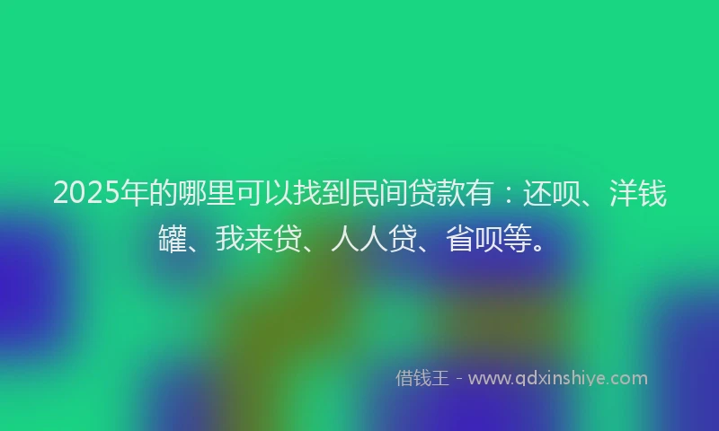 2025年的哪里可以找到民间贷款有：还呗、洋钱罐、我来贷、人人贷、省呗等。