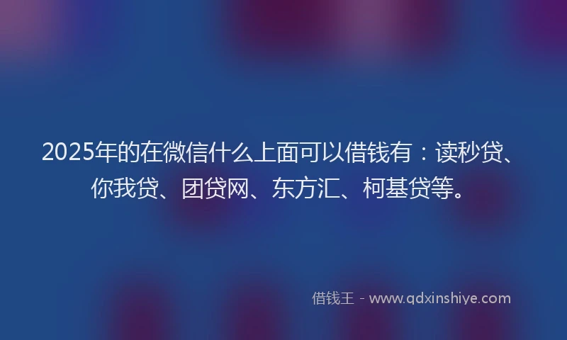 2025年的在微信什么上面可以借钱有：读秒贷、你我贷、团贷网、东方汇、柯基贷等。