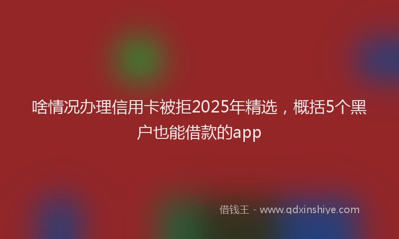 啥情况办理信用卡被拒2025年精选，概括5个黑户也能借款的app