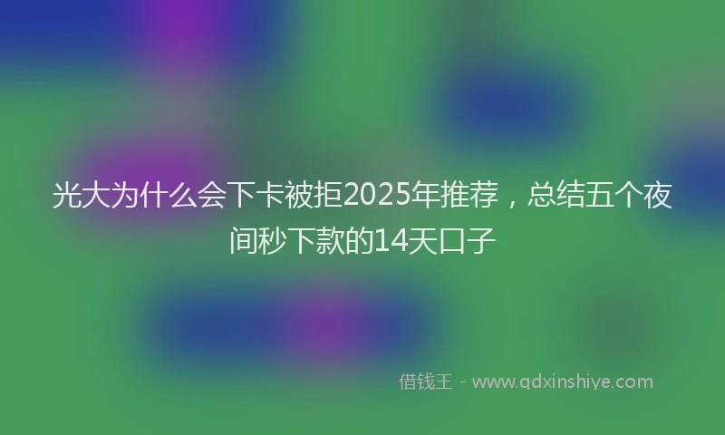 光大为什么会下卡被拒2025年推荐，总结五个夜间秒下款的14天口子