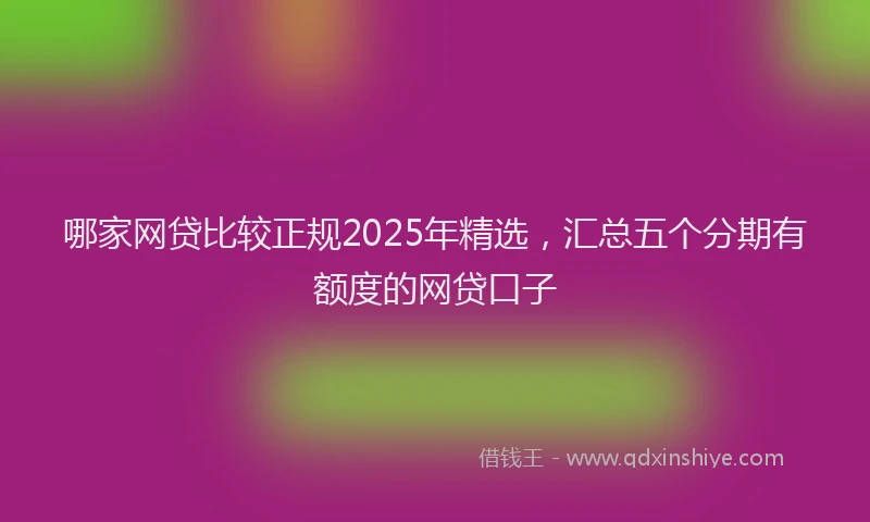 哪家网贷比较正规2025年精选，汇总五个分期有额度的网贷口子