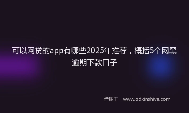 可以网贷的app有哪些2025年推荐，概括5个网黑逾期下款口子