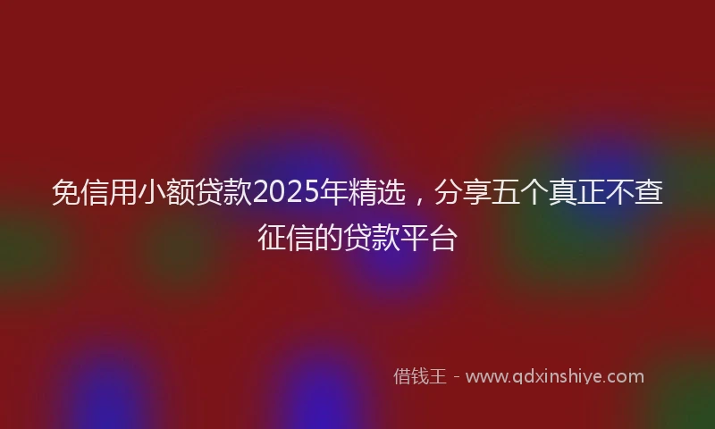 免信用小额贷款2025年精选，分享五个真正不查征信的贷款平台