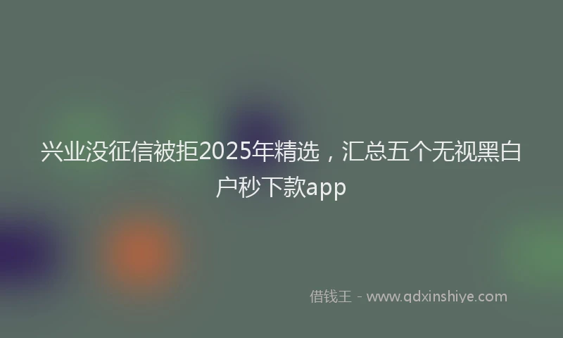 兴业没征信被拒2025年精选，汇总五个无视黑白户秒下款app