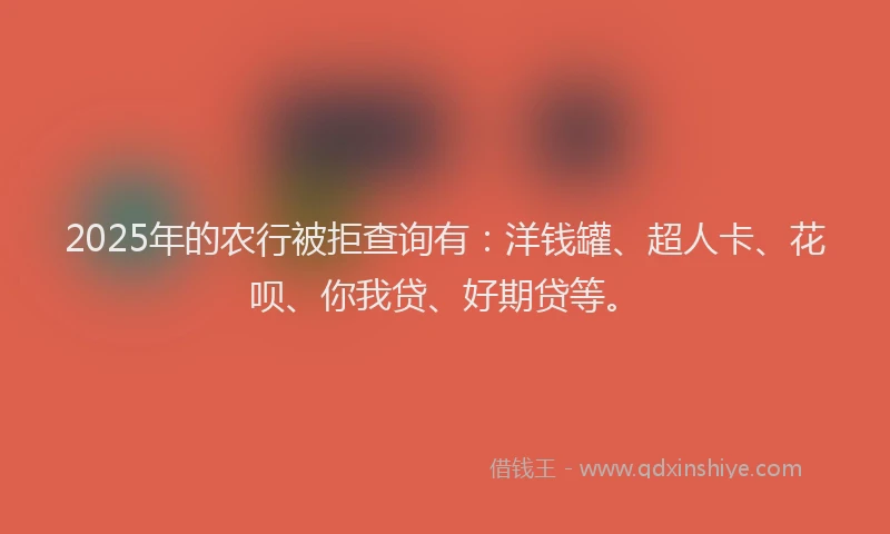 2025年的农行被拒查询有：洋钱罐、超人卡、花呗、你我贷、好期贷等。