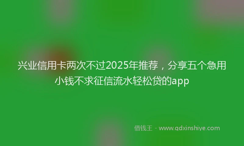 兴业信用卡两次不过2025年推荐，分享五个急用小钱不求征信流水轻松贷的app