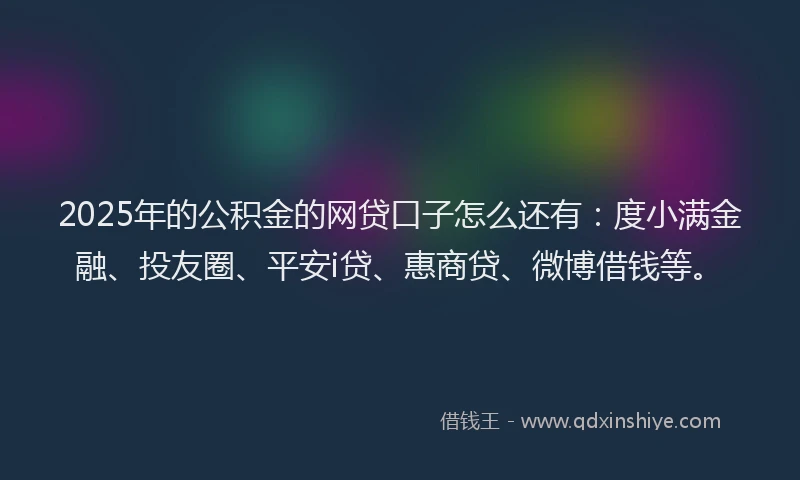 2025年的公积金的网贷口子怎么还有：度小满金融、投友圈、平安i贷、惠商贷、微博借钱等。