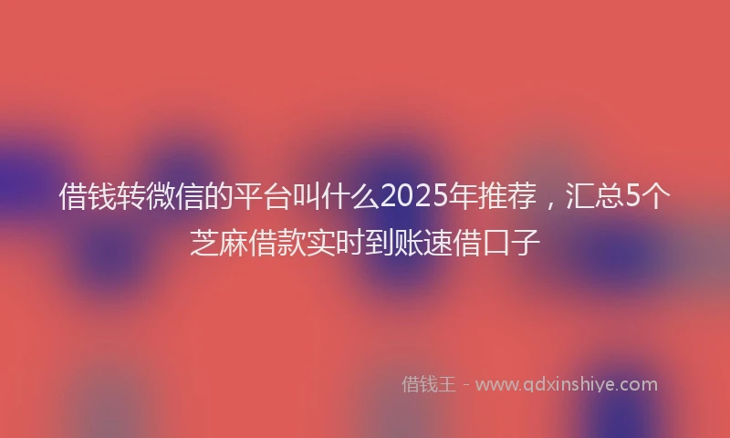 借钱转微信的平台叫什么2025年推荐，汇总5个芝麻借款实时到账速借口子
