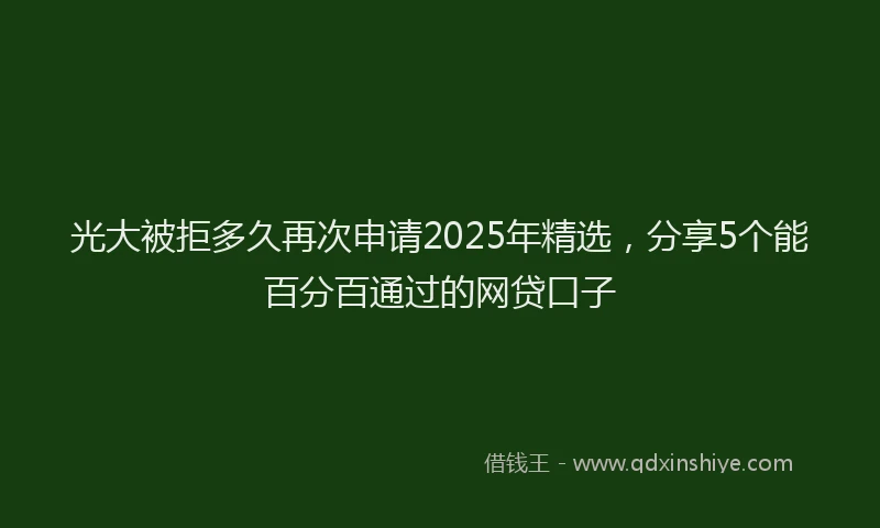 光大被拒多久再次申请2025年精选，分享5个能百分百通过的网贷口子