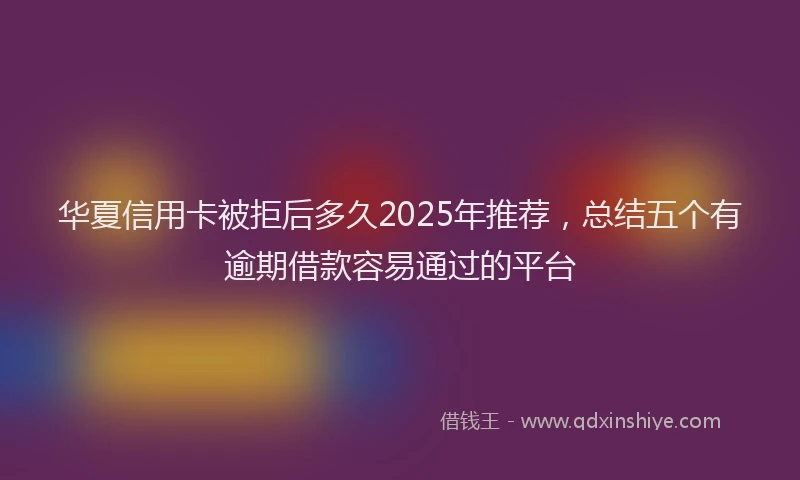 华夏信用卡被拒后多久2025年推荐，总结五个有逾期借款容易通过的平台