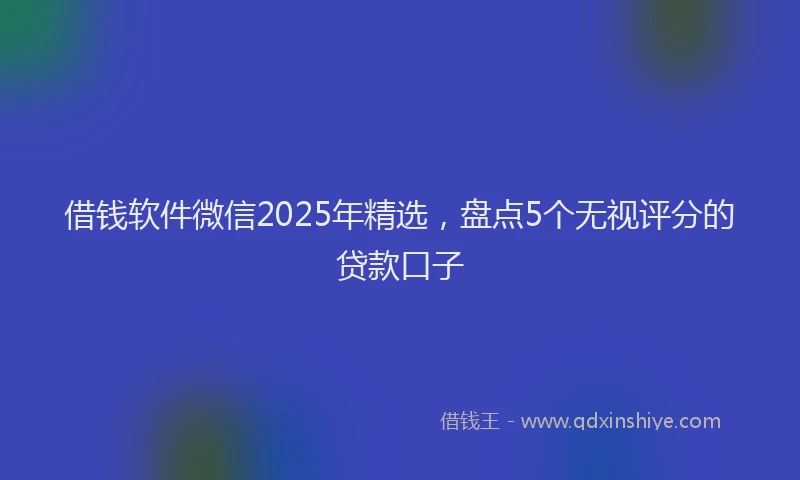 借钱软件微信2025年精选，盘点5个无视评分的贷款口子