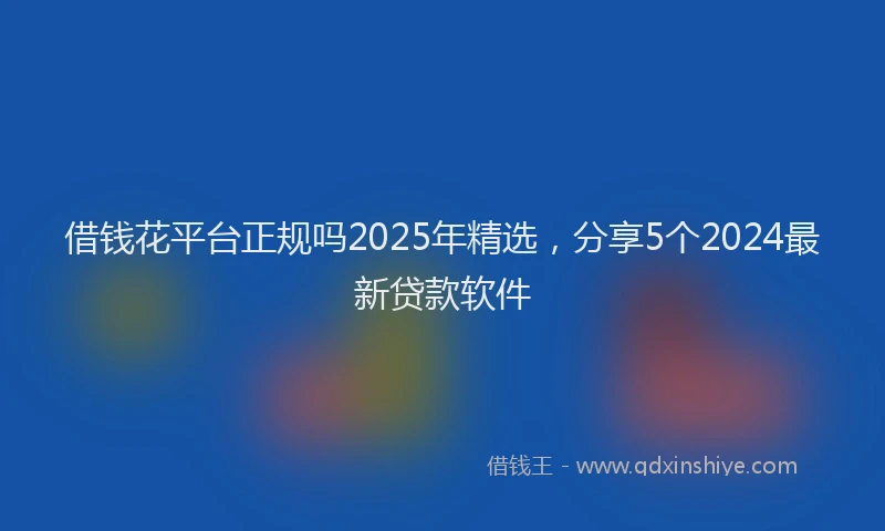 借钱花平台正规吗2025年精选，分享5个2024最新贷款软件
