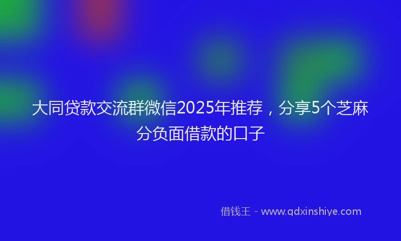 大同贷款交流群微信2025年推荐，分享5个芝麻分负面借款的口子